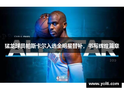 猛龙球员帕斯卡尔入选全明星替补，书写辉煌篇章