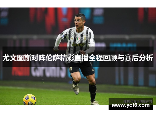 尤文图斯对阵伦萨精彩直播全程回顾与赛后分析