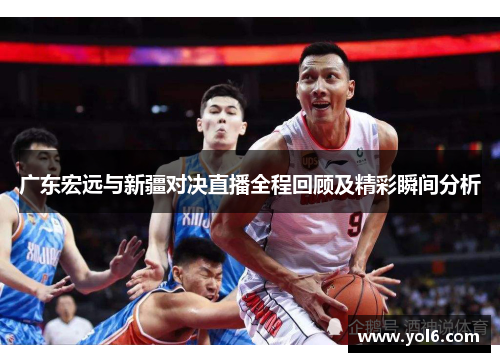 广东宏远与新疆对决直播全程回顾及精彩瞬间分析
