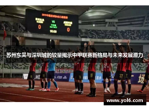 苏州东吴与深圳城的较量揭示中甲联赛新格局与未来发展潜力