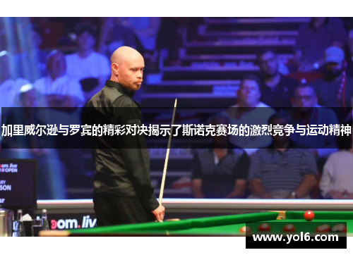 加里威尔逊与罗宾的精彩对决揭示了斯诺克赛场的激烈竞争与运动精神