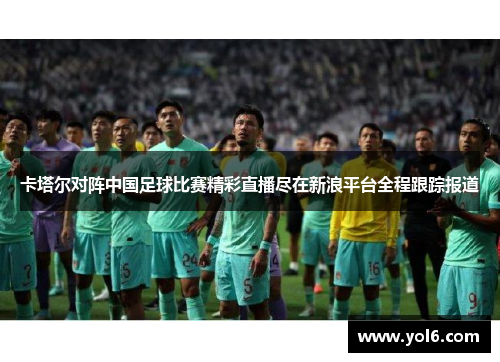 卡塔尔对阵中国足球比赛精彩直播尽在新浪平台全程跟踪报道