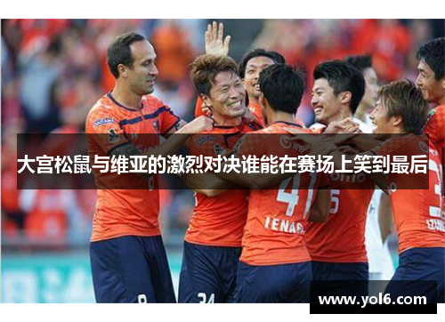 大宫松鼠与维亚的激烈对决谁能在赛场上笑到最后
