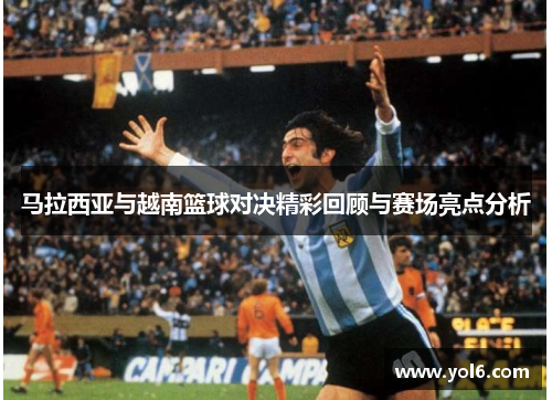 马拉西亚与越南篮球对决精彩回顾与赛场亮点分析