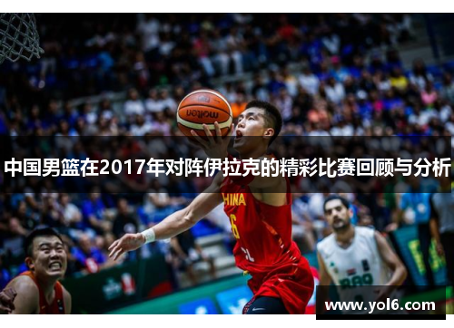 中国男篮在2017年对阵伊拉克的精彩比赛回顾与分析