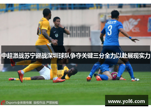 中超激战苏宁迎战深圳球队争夺关键三分全力以赴展现实力