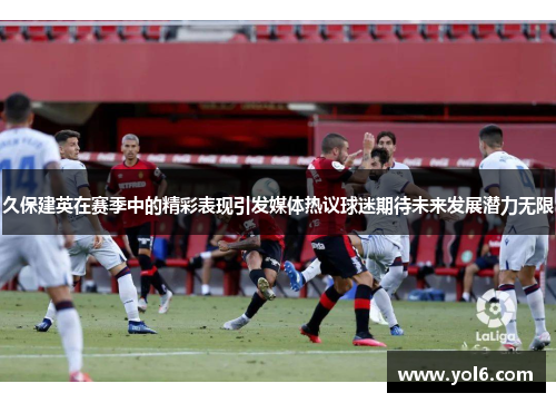 久保建英在赛季中的精彩表现引发媒体热议球迷期待未来发展潜力无限