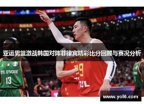 亚运男篮激战韩国对阵菲律宾精彩比分回顾与赛况分析