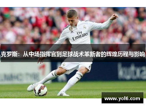 克罗斯：从中场指挥官到足球战术革新者的辉煌历程与影响